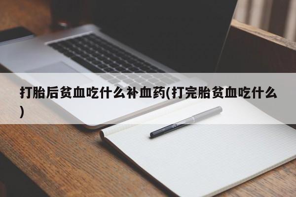流产药叫什么名字微信怎么购买打胎后贫血吃什么补血药(打完胎贫血吃什么)