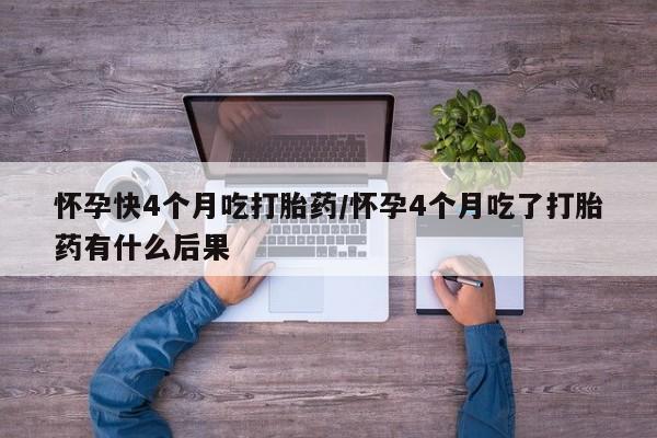 流产药叫什么名字微信怎么购买怀孕快4个月吃打胎药/怀孕4个月吃了打胎药有什么后果