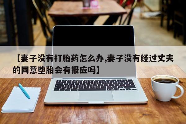流产药叫什么名字微信怎么购买【妻子没有打胎药怎么办,妻子没有经过丈夫的同意堕胎会有报应吗】