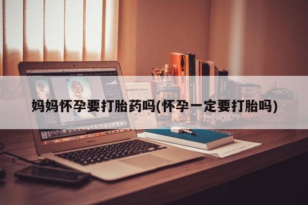 流产药叫什么名字微信怎么购买妈妈怀孕要打胎药吗(怀孕一定要打胎吗)