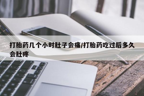 流产药叫什么名字微信怎么购买打胎药几个小时肚子会痛/打胎药吃过后多久会肚疼