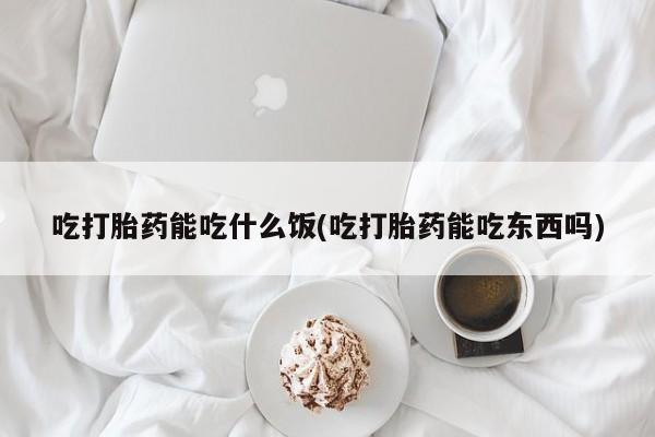 流产药叫什么名字微信怎么购买吃打胎药能吃什么饭(吃打胎药能吃东西吗)