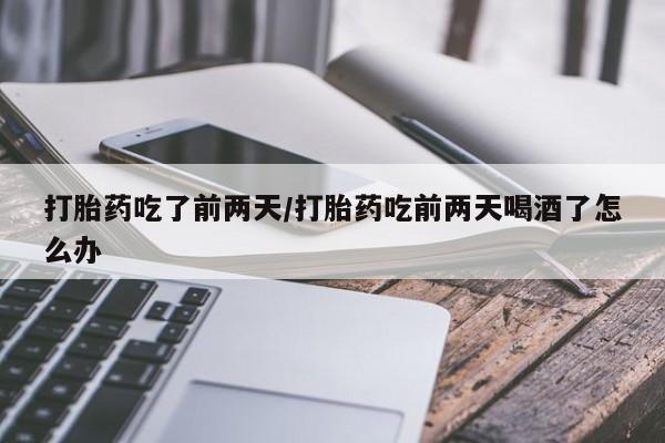 流产药叫什么名字微信怎么购买打胎药吃了前两天/打胎药吃前两天喝酒了怎么办