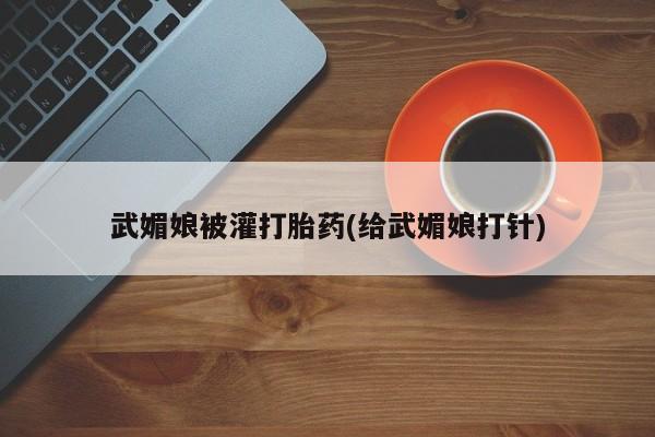 流产药叫什么名字微信怎么购买武媚娘被灌打胎药(给武媚娘打针)
