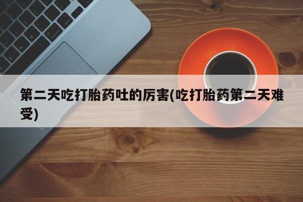 流产药叫什么名字微信怎么购买第二天吃打胎药吐的厉害(吃打胎药第二天难受)