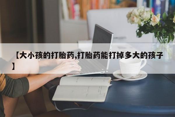 流产药叫什么名字微信怎么购买【大小孩的打胎药,打胎药能打掉多大的孩子】