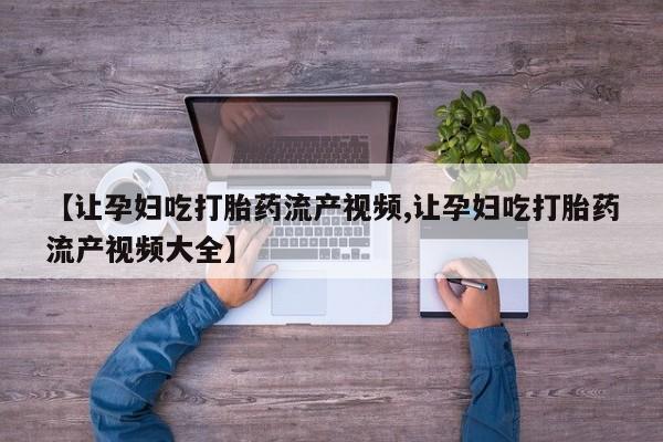 流产药叫什么名字微信怎么购买【让孕妇吃打胎药流产视频,让孕妇吃打胎药流产视频大全】