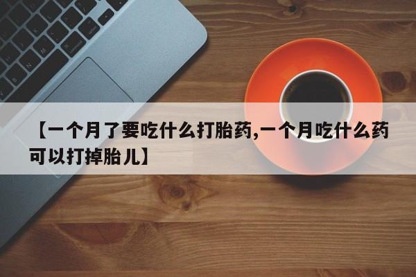 流产药叫什么名字微信怎么购买【一个月了要吃什么打胎药,一个月吃什么药可以打掉胎儿】