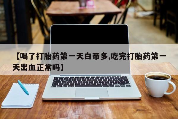 流产药叫什么名字微信怎么购买【喝了打胎药第一天白带多,吃完打胎药第一天出血正常吗】