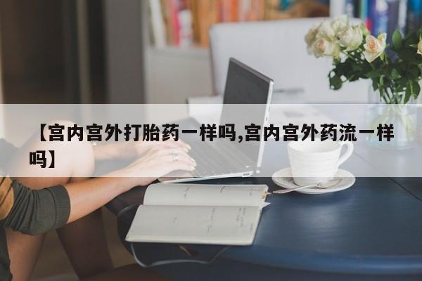 流产药叫什么名字微信怎么购买【宫内宫外打胎药一样吗,宫内宫外药流一样吗】