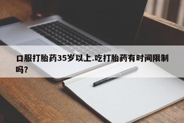 流产药叫什么名字微信怎么购买口服打胎药35岁以上.吃打胎药有时间限制吗？