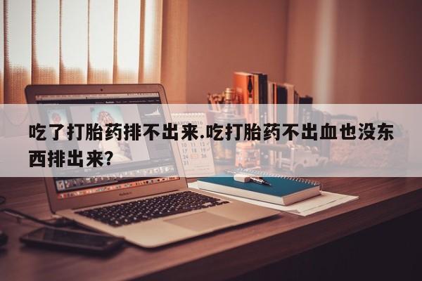 流产药叫什么名字微信怎么购买吃了打胎药排不出来.吃打胎药不出血也没东西排出来？