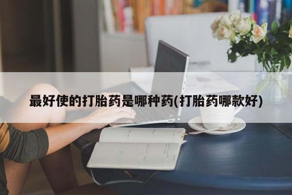 流产药叫什么名字微信怎么购买最好使的打胎药是哪种药(打胎药哪款好)