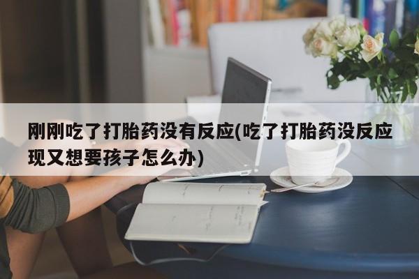 流产药叫什么名字微信怎么购买刚刚吃了打胎药没有反应(吃了打胎药没反应现又想要孩子怎么办)