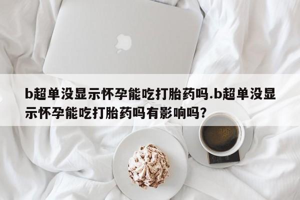 流产药叫什么名字微信怎么购买b超单没显示怀孕能吃打胎药吗.b超单没显示怀孕能吃打胎药吗有影响吗？