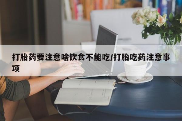 流产药叫什么名字微信怎么购买打胎药要注意啥饮食不能吃/打胎吃药注意事项