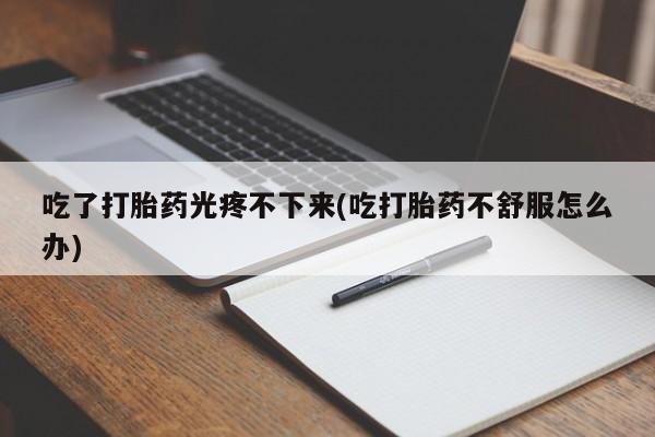 流产药叫什么名字微信怎么购买吃了打胎药光疼不下来(吃打胎药不舒服怎么办)