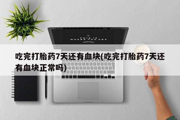 流产药叫什么名字微信怎么购买吃完打胎药7天还有血块(吃完打胎药7天还有血块正常吗)