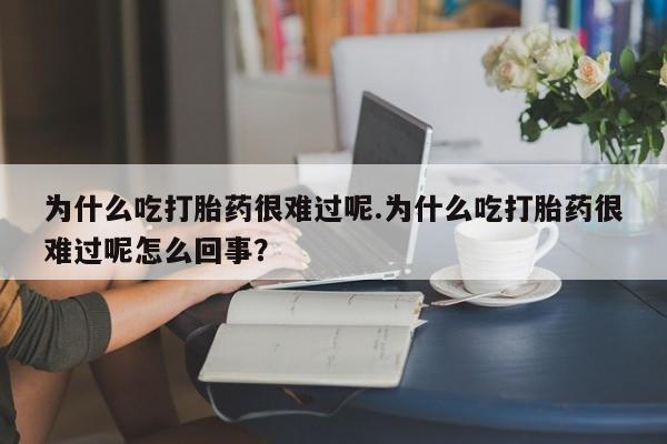 流产药叫什么名字微信怎么购买为什么吃打胎药很难过呢.为什么吃打胎药很难过呢怎么回事？