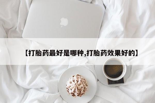 流产药叫什么名字微信怎么购买【打胎药最好是哪种,打胎药效果好的】