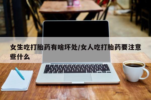 流产药叫什么名字微信怎么购买女生吃打胎药有啥坏处/女人吃打胎药要注意些什么