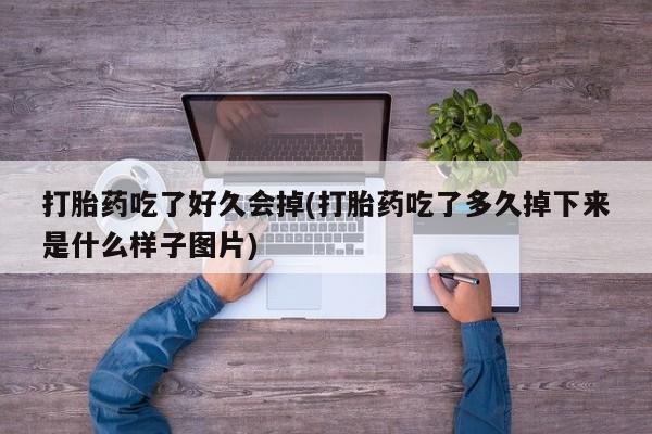 流产药叫什么名字微信怎么购买打胎药吃了好久会掉(打胎药吃了多久掉下来是什么样子图片)