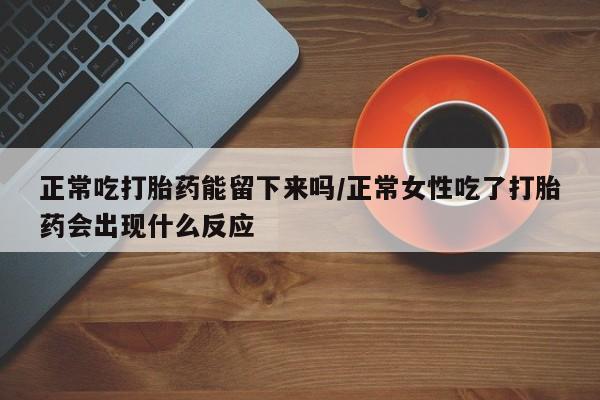 流产药叫什么名字微信怎么购买正常吃打胎药能留下来吗/正常女性吃了打胎药会出现什么反应