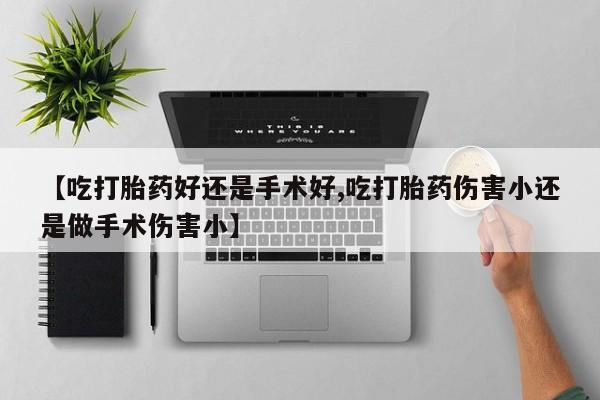 流产药叫什么名字微信怎么购买【吃打胎药好还是手术好,吃打胎药伤害小还是做手术伤害小】