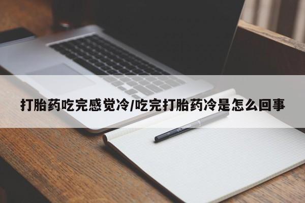 流产药叫什么名字微信怎么购买打胎药吃完感觉冷/吃完打胎药冷是怎么回事