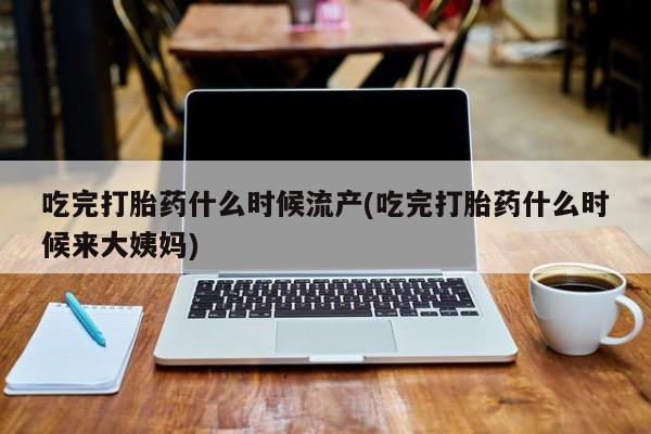 流产药叫什么名字微信怎么购买吃完打胎药什么时候流产(吃完打胎药什么时候来大姨妈)