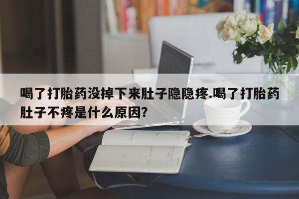 流产药叫什么名字微信怎么购买喝了打胎药没掉下来肚子隐隐疼.喝了打胎药肚子不疼是什么原因？