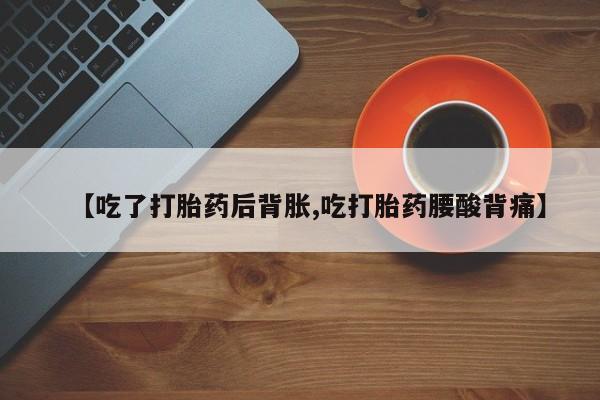 流产药叫什么名字微信怎么购买【吃了打胎药后背胀,吃打胎药腰酸背痛】