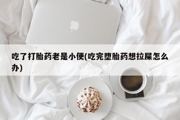流产药叫什么名字微信怎么购买吃了打胎药老是小便(吃完堕胎药想拉屎怎么办)