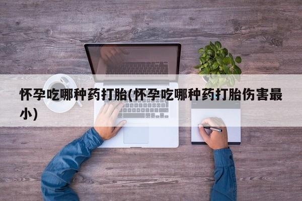 流产药叫什么名字微信怎么购买怀孕吃哪种药打胎(怀孕吃哪种药打胎伤害最小)