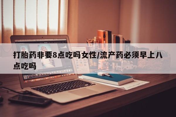 流产药叫什么名字微信怎么购买打胎药非要8点吃吗女性/流产药必须早上八点吃吗