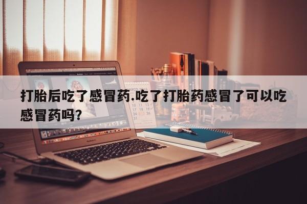 流产药叫什么名字微信怎么购买打胎后吃了感冒药.吃了打胎药感冒了可以吃感冒药吗？
