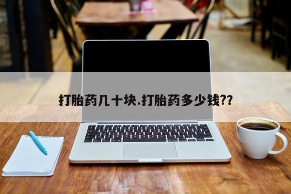 流产药叫什么名字微信怎么购买打胎药几十块.打胎药多少钱?？