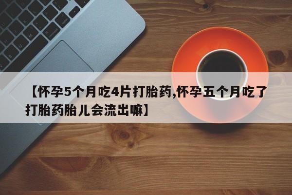 流产药叫什么名字微信怎么购买【怀孕5个月吃4片打胎药,怀孕五个月吃了打胎药胎儿会流出嘛】