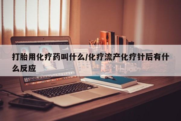 流产药叫什么名字微信怎么购买打胎用化疗药叫什么/化疗流产化疗针后有什么反应