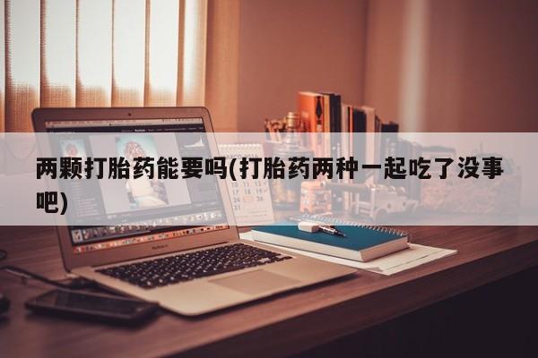 流产药叫什么名字微信怎么购买两颗打胎药能要吗(打胎药两种一起吃了没事吧)