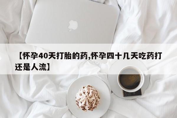 流产药叫什么名字微信怎么购买【怀孕40天打胎的药,怀孕四十几天吃药打还是人流】