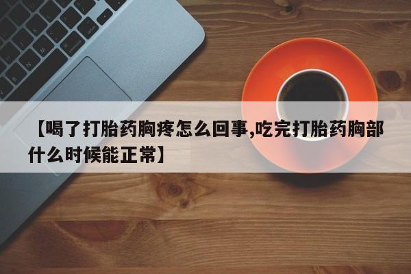 流产药叫什么名字微信怎么购买【喝了打胎药胸疼怎么回事,吃完打胎药胸部什么时候能正常】