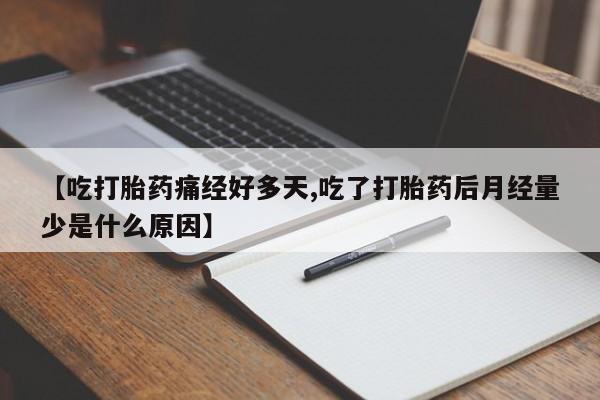 流产药叫什么名字微信怎么购买【吃打胎药痛经好多天,吃了打胎药后月经量少是什么原因】