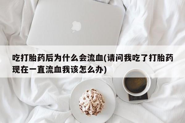 流产药叫什么名字微信怎么购买吃打胎药后为什么会流血(请问我吃了打胎药现在一直流血我该怎么办)