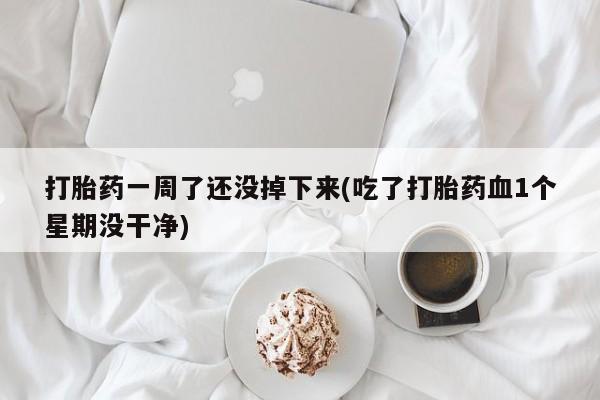流产药叫什么名字微信怎么购买打胎药一周了还没掉下来(吃了打胎药血1个星期没干净)
