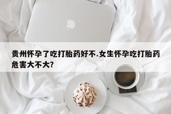 流产药叫什么名字微信怎么购买贵州怀孕了吃打胎药好不.女生怀孕吃打胎药危害大不大？