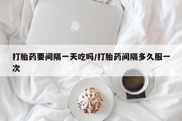流产药叫什么名字微信怎么购买打胎药要间隔一天吃吗/打胎药间隔多久服一次