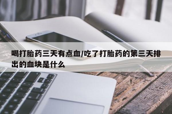 流产药叫什么名字微信怎么购买喝打胎药三天有点血/吃了打胎药的第三天排出的血块是什么