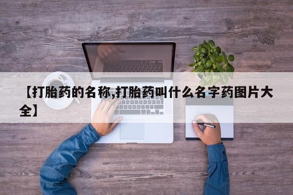 流产药叫什么名字微信怎么购买【打胎药的名称,打胎药叫什么名字药图片大全】
