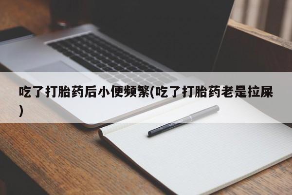 流产药叫什么名字微信怎么购买吃了打胎药后小便频繁(吃了打胎药老是拉屎)